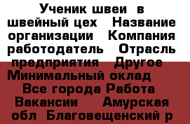 Ученик швеи. в швейный цех › Название организации ­ Компания-работодатель › Отрасль предприятия ­ Другое › Минимальный оклад ­ 1 - Все города Работа » Вакансии   . Амурская обл.,Благовещенский р-н